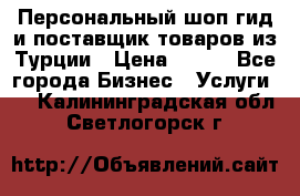 Персональный шоп-гид и поставщик товаров из Турции › Цена ­ 100 - Все города Бизнес » Услуги   . Калининградская обл.,Светлогорск г.